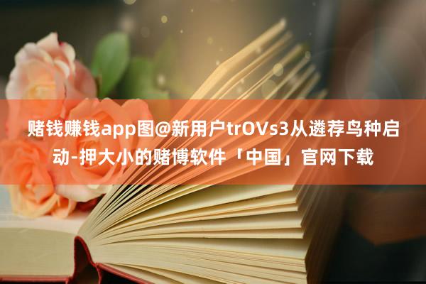 赌钱赚钱app图@新用户trOVs3从遴荐鸟种启动-押大小的赌博软件「中国」官网下载