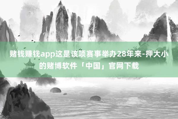 赌钱赚钱app这是该项赛事举办28年来-押大小的赌博软件「中国」官网下载