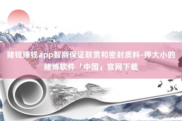 赌钱赚钱app智商保证联贯和密封质料-押大小的赌博软件「中国」官网下载