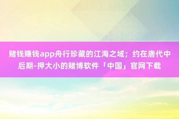 赌钱赚钱app舟行珍藏的江海之域；约在唐代中后期-押大小的赌博软件「中国」官网下载