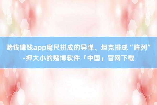 赌钱赚钱app魔尺拼成的导弹、坦克排成“阵列”-押大小的赌博软件「中国」官网下载