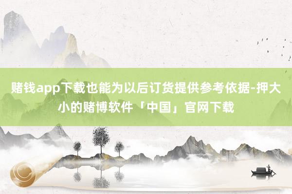 赌钱app下载也能为以后订货提供参考依据-押大小的赌博软件「中国」官网下载