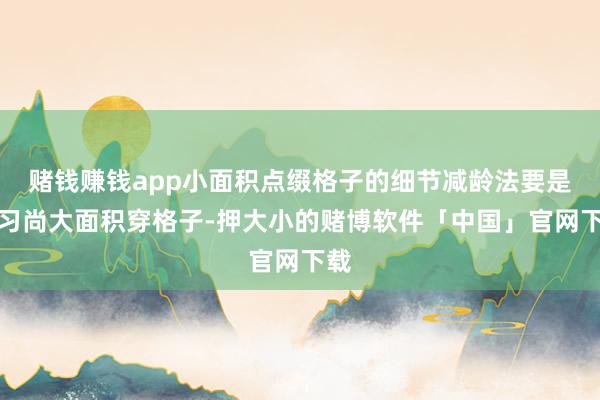 赌钱赚钱app小面积点缀格子的细节减龄法要是不习尚大面积穿格子-押大小的赌博软件「中国」官网下载