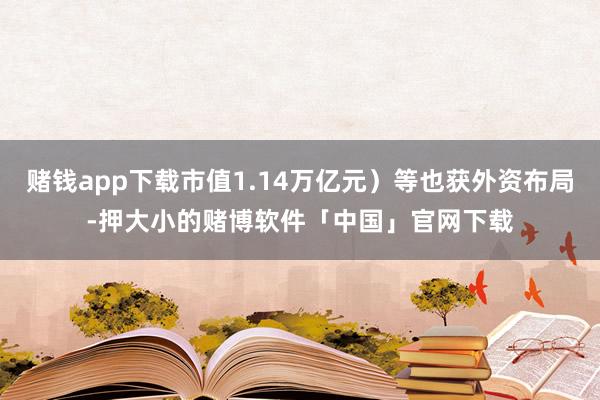 赌钱app下载市值1.14万亿元）等也获外资布局-押大小的赌博软件「中国」官网下载