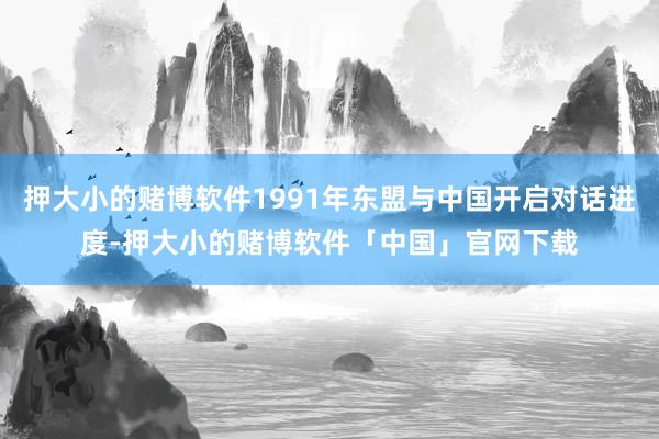 押大小的赌博软件1991年东盟与中国开启对话进度-押大小的赌博软件「中国」官网下载
