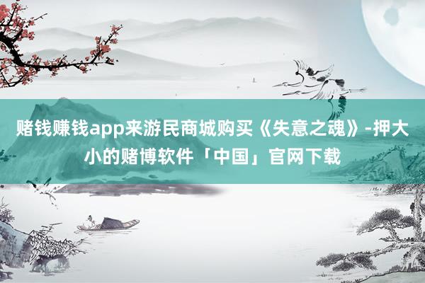 赌钱赚钱app来游民商城购买《失意之魂》-押大小的赌博软件「中国」官网下载