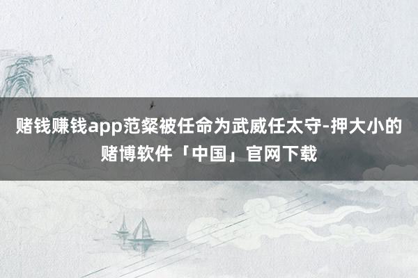 赌钱赚钱app范粲被任命为武威任太守-押大小的赌博软件「中国」官网下载