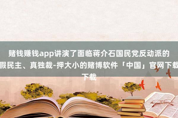 赌钱赚钱app讲演了面临蒋介石国民党反动派的假民主、真独裁-押大小的赌博软件「中国」官网下载