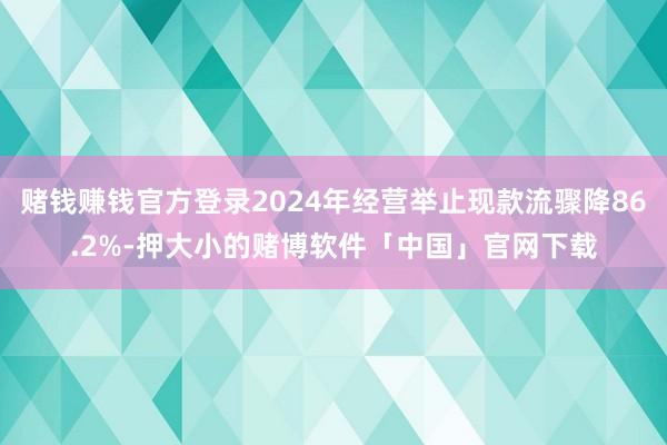 赌钱赚钱官方登录2024年经营举止现款流骤降86.2%-押大小的赌博软件「中国」官网下载