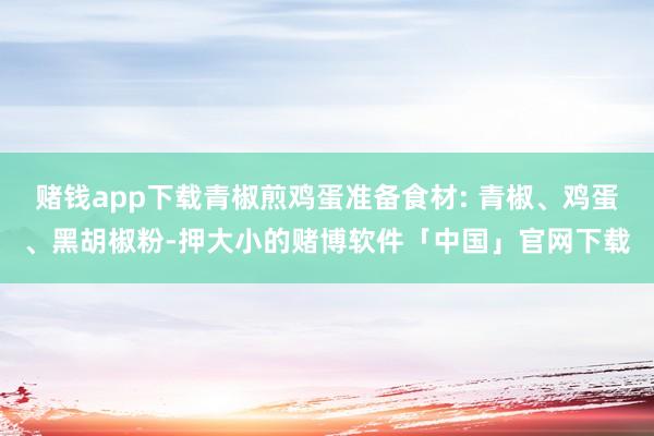赌钱app下载青椒煎鸡蛋准备食材: 青椒、鸡蛋、黑胡椒粉-押大小的赌博软件「中国」官网下载