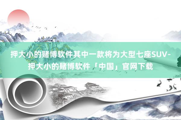 押大小的赌博软件其中一款将为大型七座SUV-押大小的赌博软件「中国」官网下载