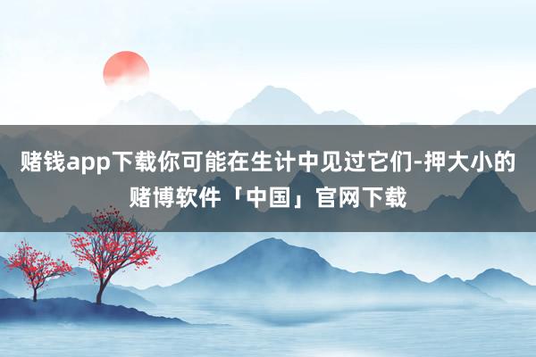 赌钱app下载你可能在生计中见过它们-押大小的赌博软件「中国」官网下载