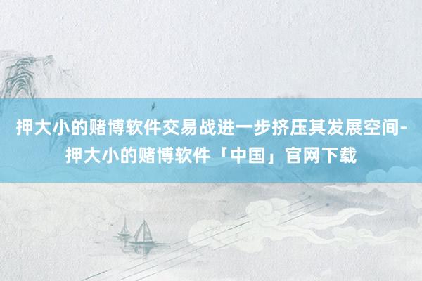 押大小的赌博软件交易战进一步挤压其发展空间-押大小的赌博软件「中国」官网下载