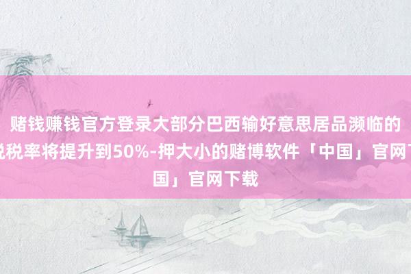赌钱赚钱官方登录大部分巴西输好意思居品濒临的关税税率将提升到50%-押大小的赌博软件「中国」官网下载