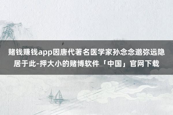 赌钱赚钱app因唐代著名医学家孙念念邈弥远隐居于此-押大小的赌博软件「中国」官网下载