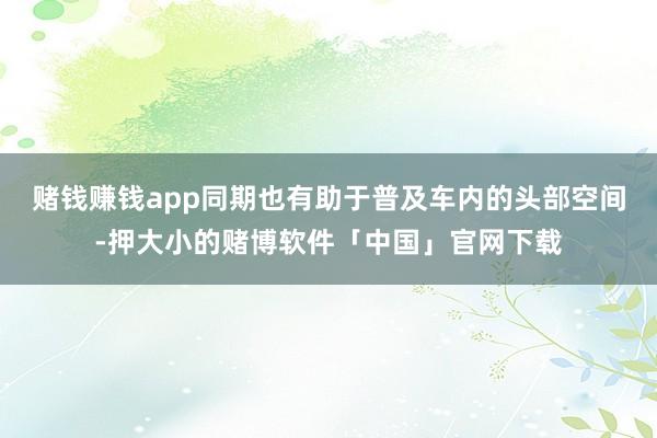 赌钱赚钱app同期也有助于普及车内的头部空间-押大小的赌博软件「中国」官网下载