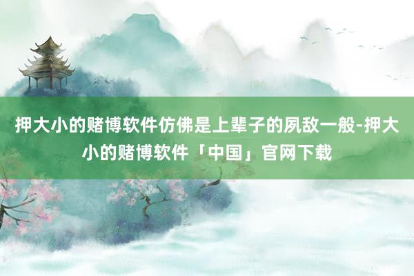 押大小的赌博软件仿佛是上辈子的夙敌一般-押大小的赌博软件「中国」官网下载