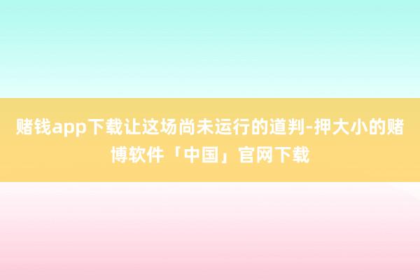 赌钱app下载让这场尚未运行的道判-押大小的赌博软件「中国」官网下载