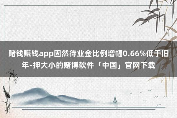 赌钱赚钱app固然待业金比例增幅0.66%低于旧年-押大小的赌博软件「中国」官网下载