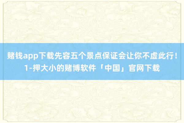 赌钱app下载先容五个景点保证会让你不虚此行！1-押大小的赌博软件「中国」官网下载