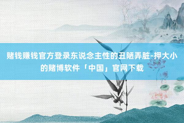 赌钱赚钱官方登录东说念主性的丑陋弄脏-押大小的赌博软件「中国」官网下载