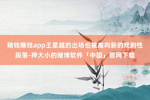 赌钱赚钱app王星越的出场也被推向新的戏剧性段落-押大小的赌博软件「中国」官网下载