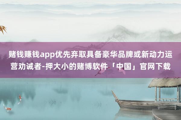 赌钱赚钱app优先弃取具备豪华品牌或新动力运营劝诫者-押大小的赌博软件「中国」官网下载