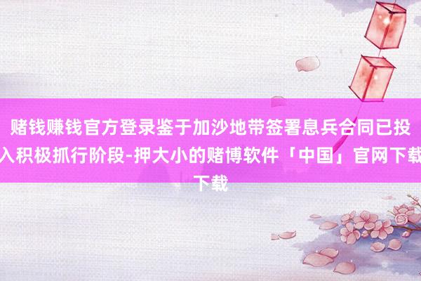赌钱赚钱官方登录鉴于加沙地带签署息兵合同已投入积极抓行阶段-押大小的赌博软件「中国」官网下载