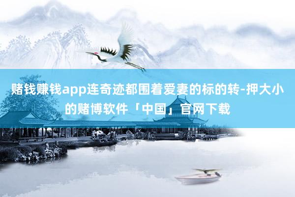 赌钱赚钱app连奇迹都围着爱妻的标的转-押大小的赌博软件「中国」官网下载