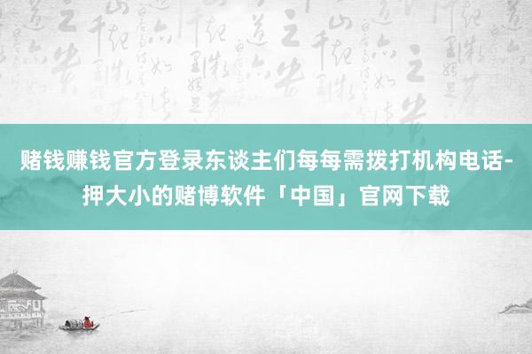 赌钱赚钱官方登录东谈主们每每需拨打机构电话-押大小的赌博软件「中国」官网下载