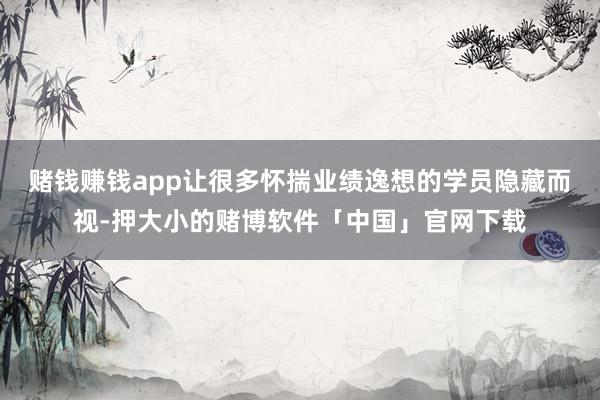 赌钱赚钱app让很多怀揣业绩逸想的学员隐藏而视-押大小的赌博软件「中国」官网下载
