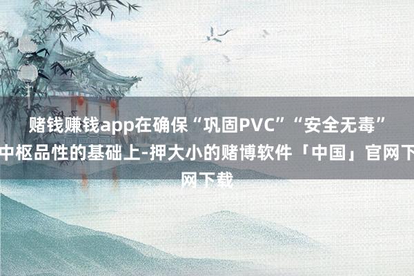 赌钱赚钱app在确保“巩固PVC”“安全无毒”等中枢品性的基础上-押大小的赌博软件「中国」官网下载
