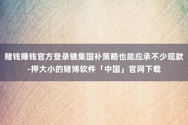 赌钱赚钱官方登录辘集国补策略也能应承不少现款-押大小的赌博软件「中国」官网下载