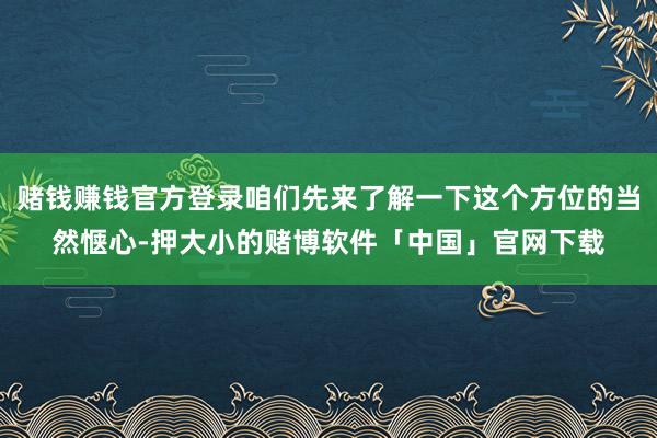 赌钱赚钱官方登录咱们先来了解一下这个方位的当然惬心-押大小的赌博软件「中国」官网下载
