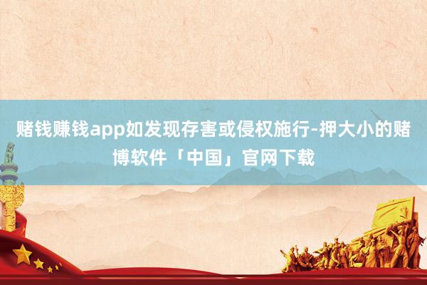 赌钱赚钱app如发现存害或侵权施行-押大小的赌博软件「中国」官网下载