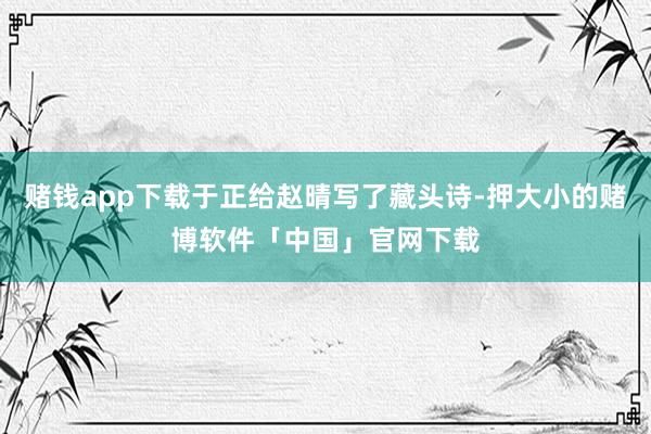赌钱app下载于正给赵晴写了藏头诗-押大小的赌博软件「中国」官网下载