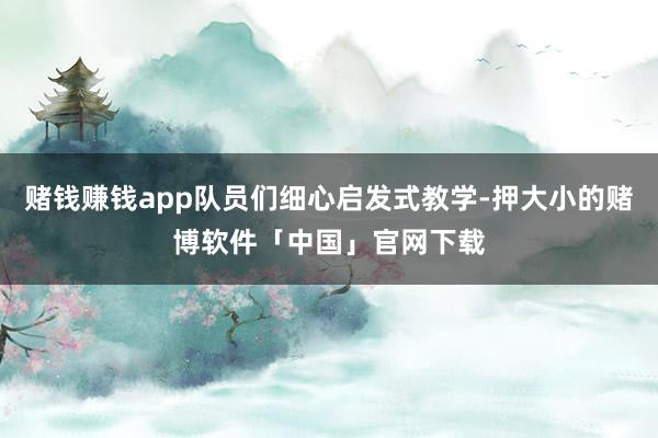 赌钱赚钱app队员们细心启发式教学-押大小的赌博软件「中国」官网下载