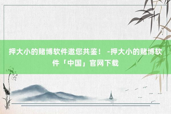 押大小的赌博软件邀您共鉴！ -押大小的赌博软件「中国」官网下载