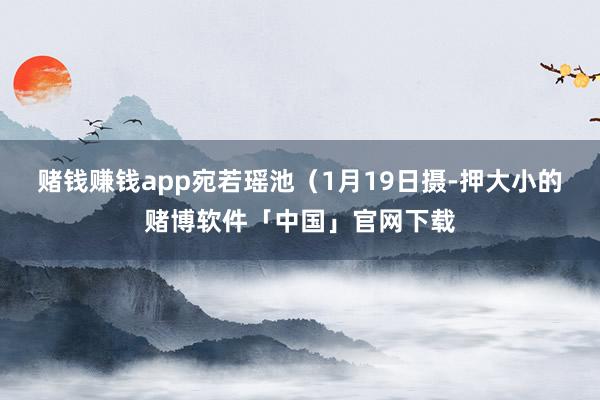 赌钱赚钱app宛若瑶池（1月19日摄-押大小的赌博软件「中国」官网下载