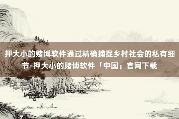 押大小的赌博软件通过精确捕捉乡村社会的私有细节-押大小的赌博软件「中国」官网下载