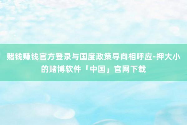 赌钱赚钱官方登录与国度政策导向相呼应-押大小的赌博软件「中国」官网下载