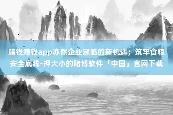 赌钱赚钱app亦然企业濒临的新机遇；筑牢食粮安全底线-押大小的赌博软件「中国」官网下载