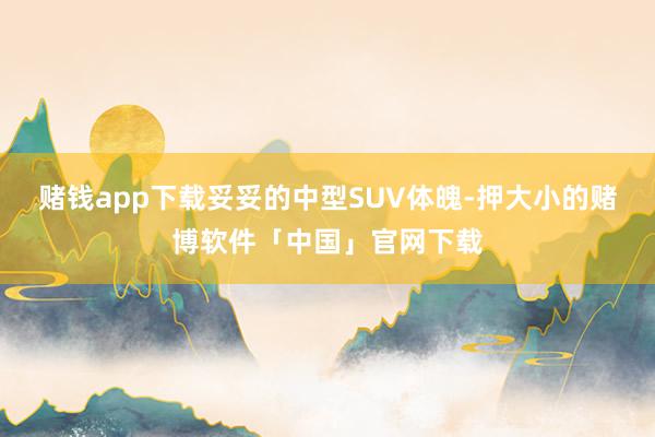赌钱app下载妥妥的中型SUV体魄-押大小的赌博软件「中国」官网下载