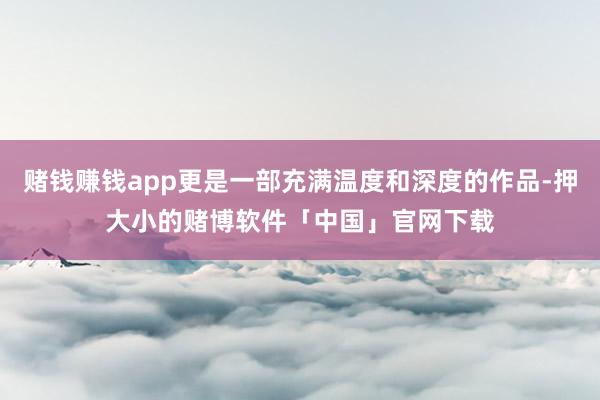 赌钱赚钱app更是一部充满温度和深度的作品-押大小的赌博软件「中国」官网下载