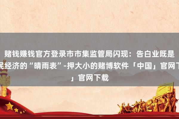 赌钱赚钱官方登录市市集监管局闪现：告白业既是国民经济的“晴雨表”-押大小的赌博软件「中国」官网下载