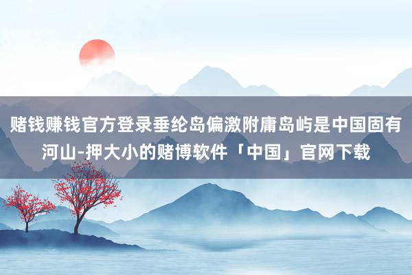 赌钱赚钱官方登录垂纶岛偏激附庸岛屿是中国固有河山-押大小的赌博软件「中国」官网下载