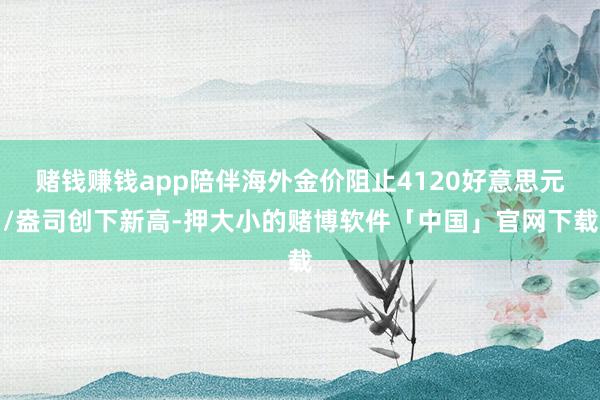 赌钱赚钱app陪伴海外金价阻止4120好意思元/盎司创下新高-押大小的赌博软件「中国」官网下载
