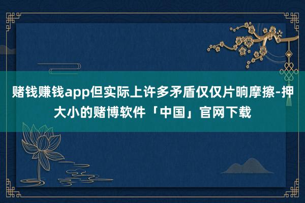 赌钱赚钱app但实际上许多矛盾仅仅片晌摩擦-押大小的赌博软件「中国」官网下载