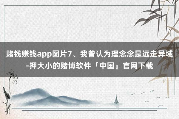 赌钱赚钱app图片7、我曾认为理念念是远走异域-押大小的赌博软件「中国」官网下载