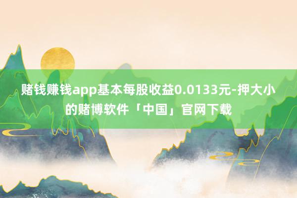 赌钱赚钱app基本每股收益0.0133元-押大小的赌博软件「中国」官网下载